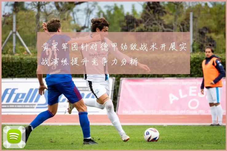 黄黑军团针对德甲劲敌战术开展实战演练提升竞争力分析