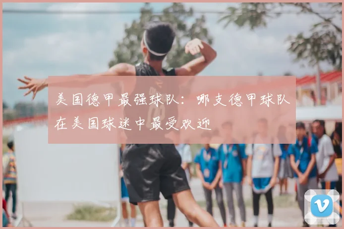 美国德甲最强球队:哪支德甲球队在美国球迷中最受欢迎