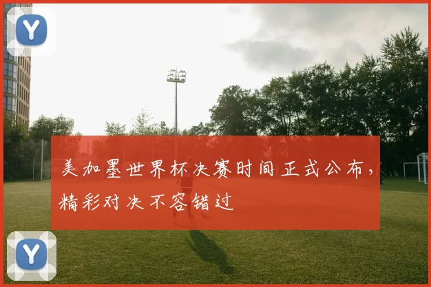 美加墨世界杯决赛时间正式公布，精彩对决不容错过