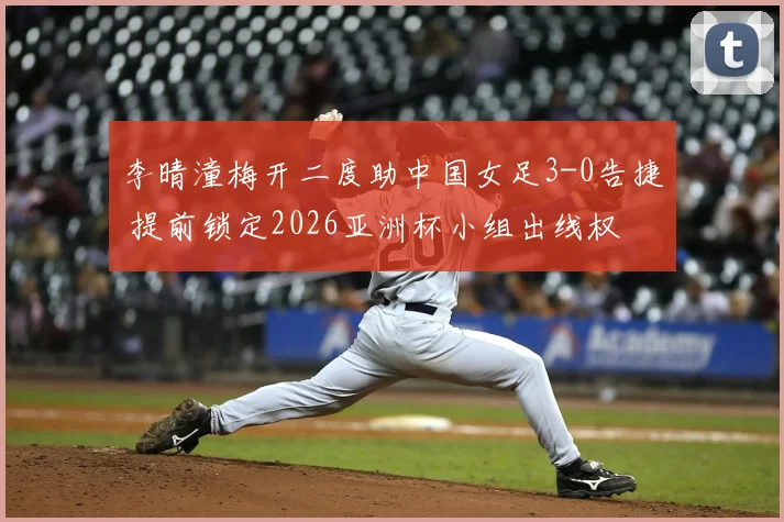 李晴潼梅开二度助中国女足3-0告捷 提前锁定2026亚洲杯小组出线权