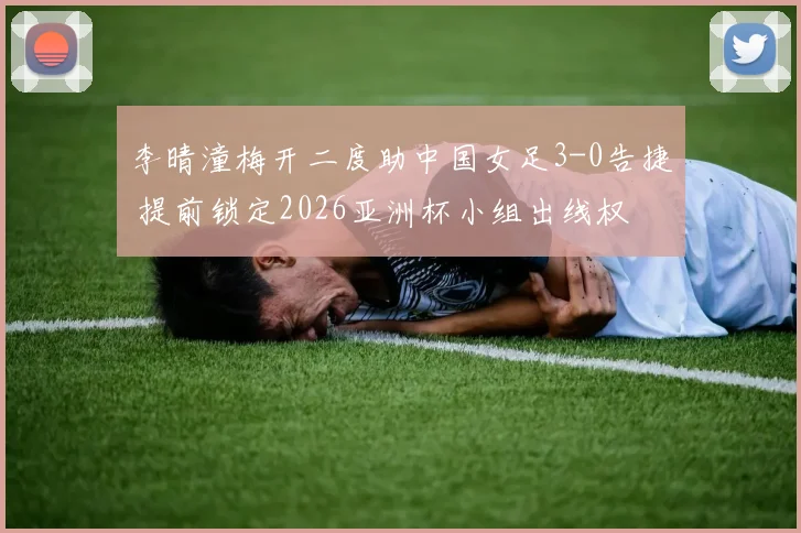 李晴潼梅开二度助中国女足3-0告捷 提前锁定2026亚洲杯小组出线权