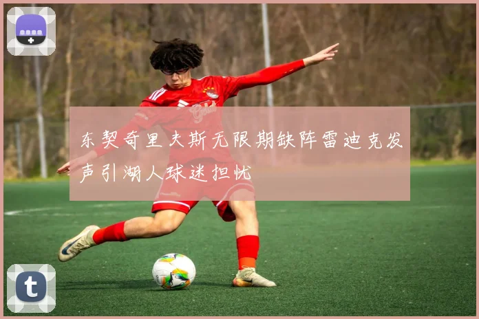 东契奇里夫斯无限期缺阵雷迪克发声引湖人球迷担忧