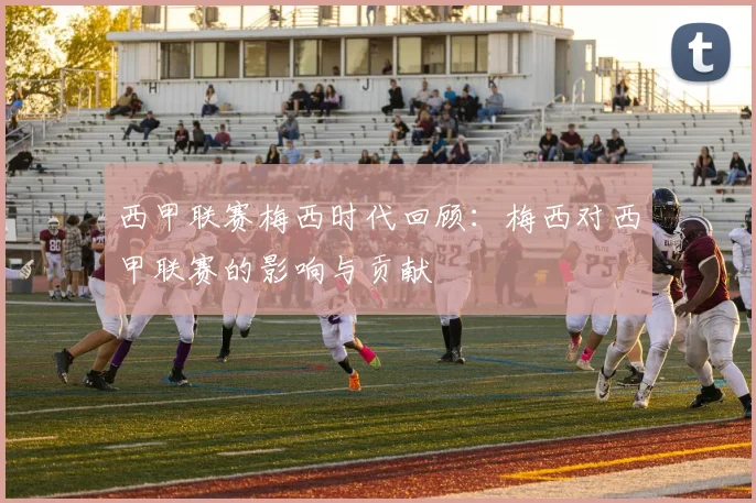 西甲联赛梅西时代回顾:梅西对西甲联赛的影响与贡献