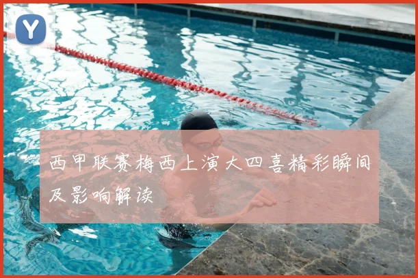 西甲联赛梅西上演大四喜精彩瞬间及影响解读