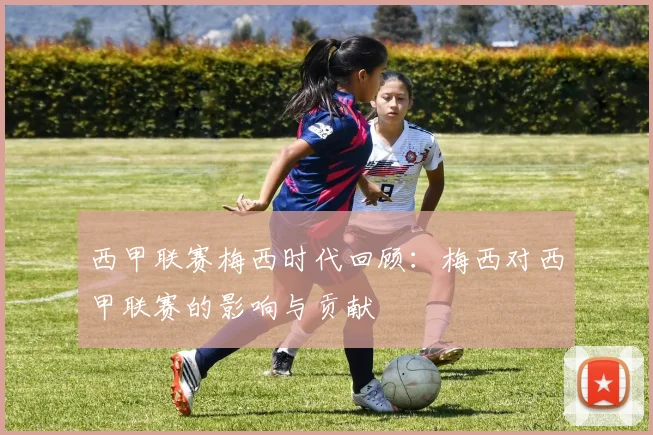 西甲联赛梅西时代回顾：梅西对西甲联赛的影响与贡献