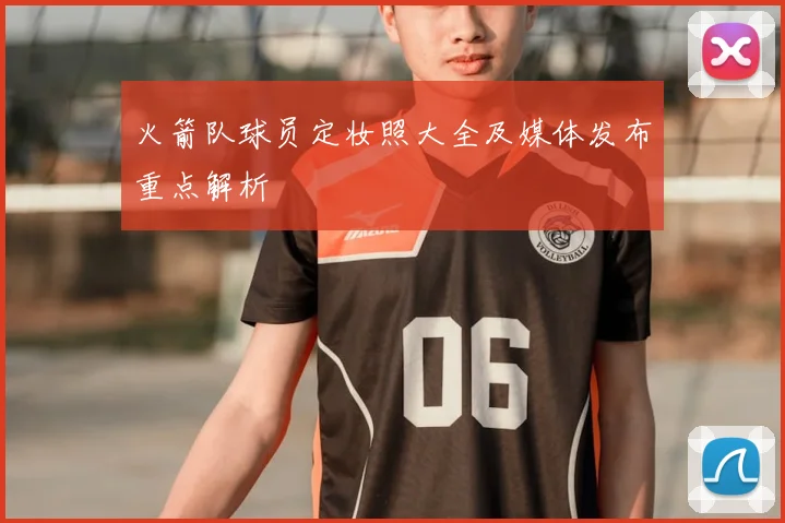 火箭队球员定妆照大全及媒体发布重点解析